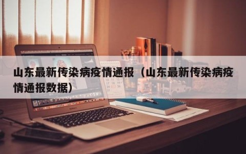 山东最新传染病疫情通报（山东最新传染病疫情通报数据）